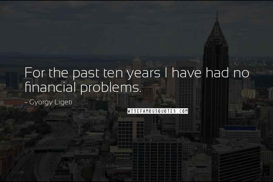 Gyorgy Ligeti Quotes: For the past ten years I have had no financial problems.