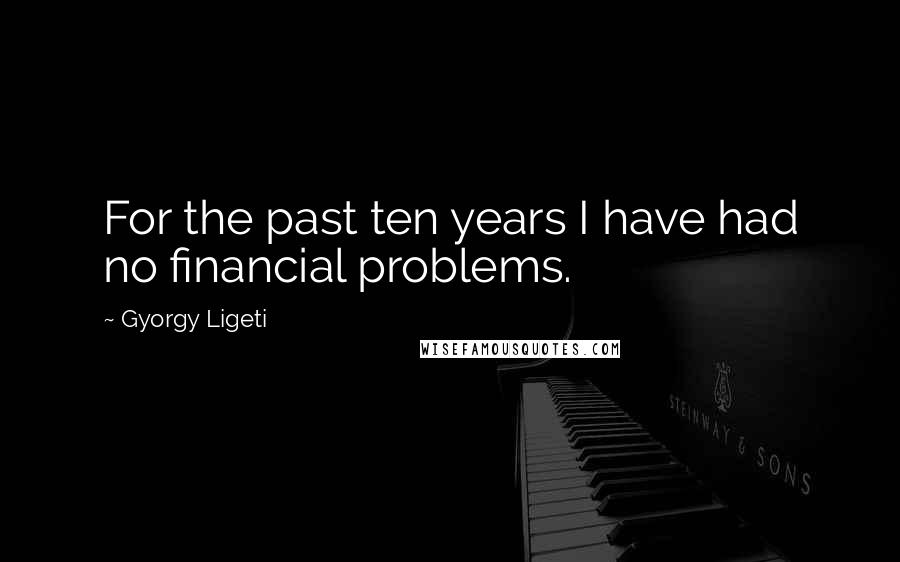 Gyorgy Ligeti Quotes: For the past ten years I have had no financial problems.