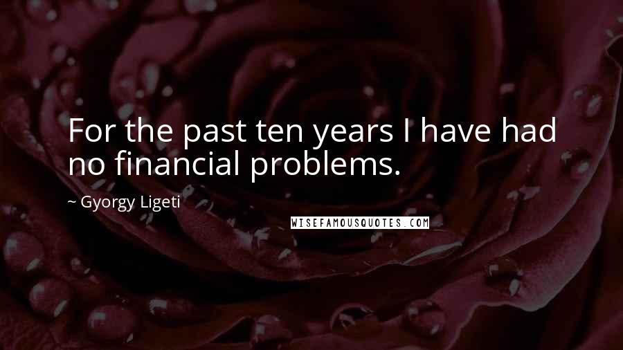 Gyorgy Ligeti Quotes: For the past ten years I have had no financial problems.