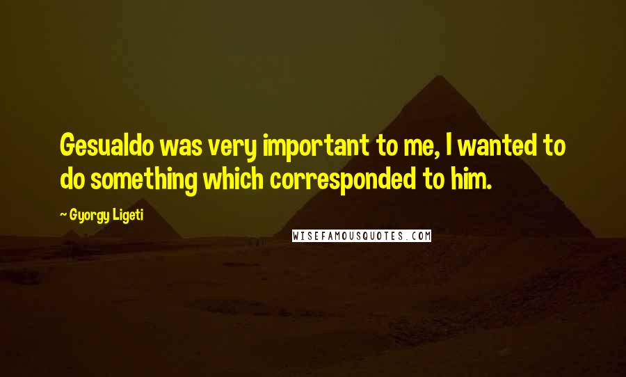 Gyorgy Ligeti Quotes: Gesualdo was very important to me, I wanted to do something which corresponded to him.