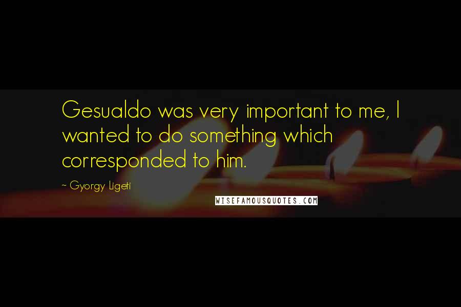 Gyorgy Ligeti Quotes: Gesualdo was very important to me, I wanted to do something which corresponded to him.