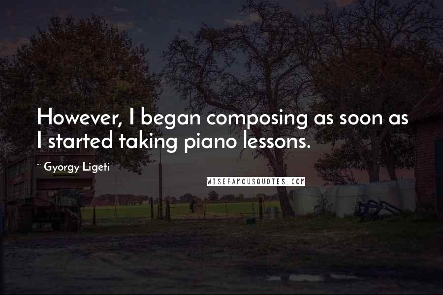 Gyorgy Ligeti Quotes: However, I began composing as soon as I started taking piano lessons.