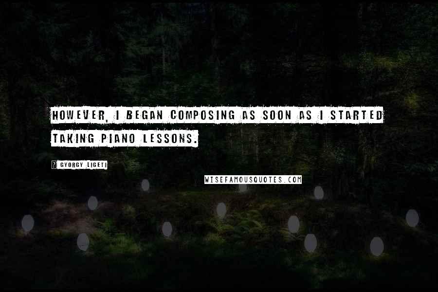 Gyorgy Ligeti Quotes: However, I began composing as soon as I started taking piano lessons.