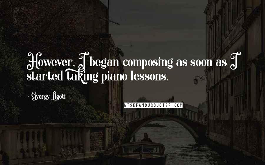 Gyorgy Ligeti Quotes: However, I began composing as soon as I started taking piano lessons.