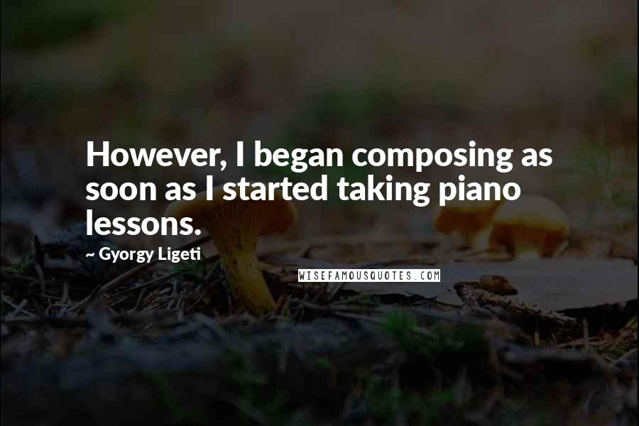 Gyorgy Ligeti Quotes: However, I began composing as soon as I started taking piano lessons.