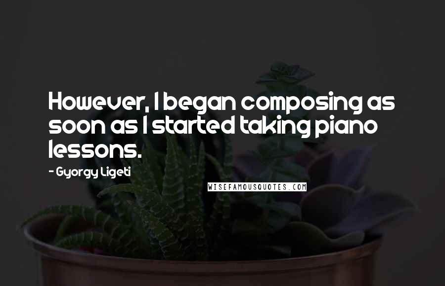 Gyorgy Ligeti Quotes: However, I began composing as soon as I started taking piano lessons.