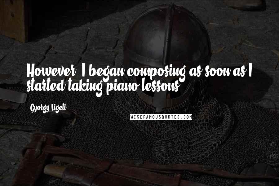 Gyorgy Ligeti Quotes: However, I began composing as soon as I started taking piano lessons.