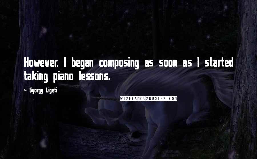 Gyorgy Ligeti Quotes: However, I began composing as soon as I started taking piano lessons.