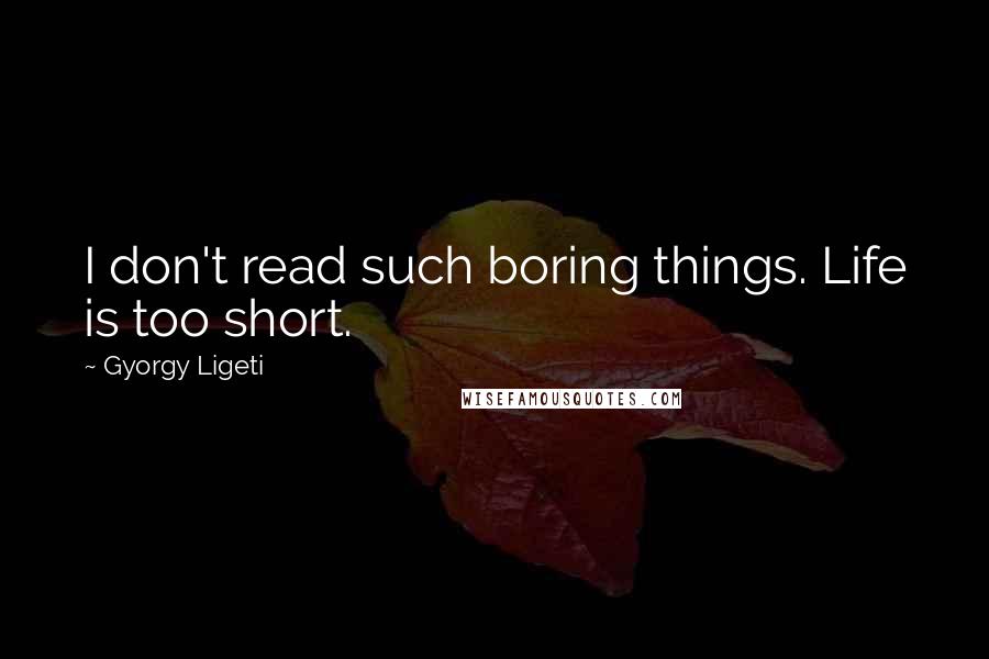 Gyorgy Ligeti Quotes: I don't read such boring things. Life is too short.