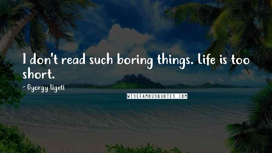 Gyorgy Ligeti Quotes: I don't read such boring things. Life is too short.