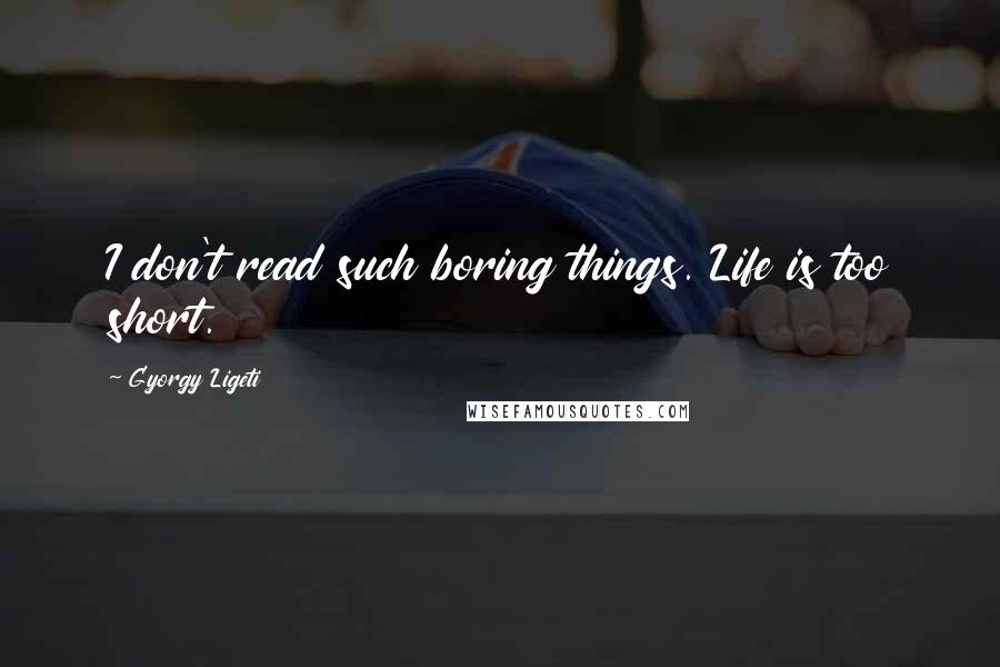 Gyorgy Ligeti Quotes: I don't read such boring things. Life is too short.