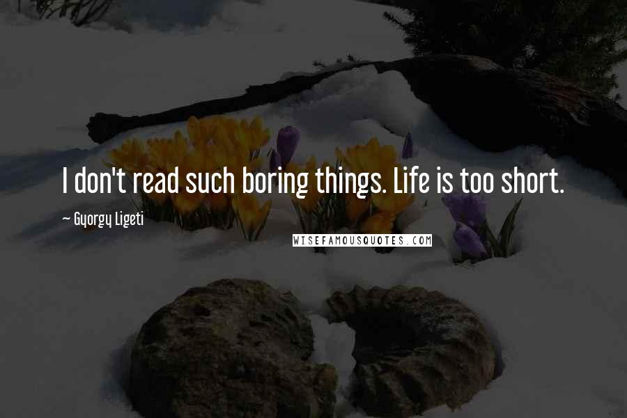 Gyorgy Ligeti Quotes: I don't read such boring things. Life is too short.