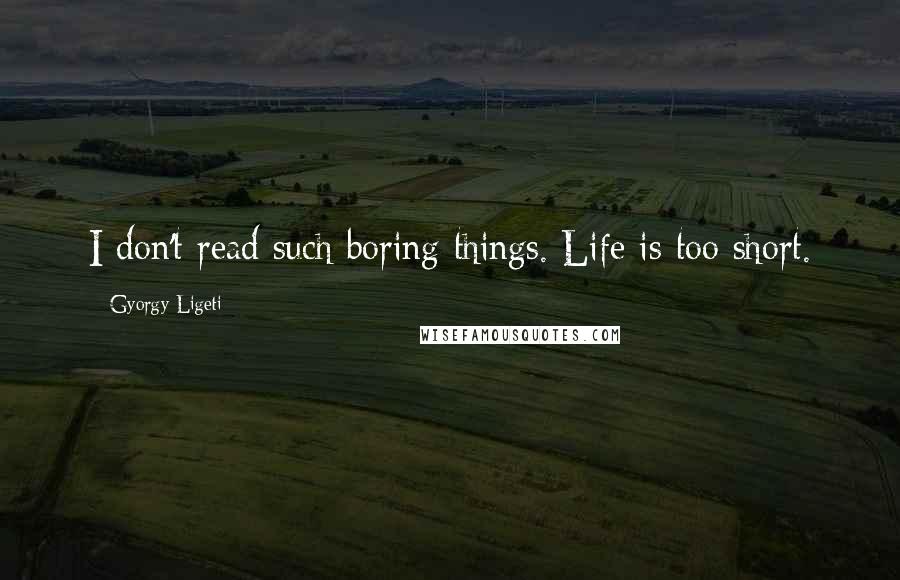 Gyorgy Ligeti Quotes: I don't read such boring things. Life is too short.