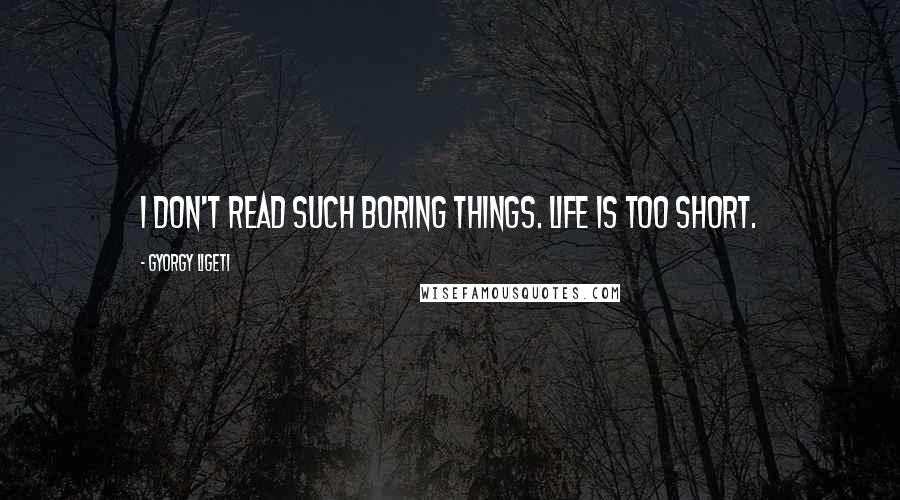 Gyorgy Ligeti Quotes: I don't read such boring things. Life is too short.