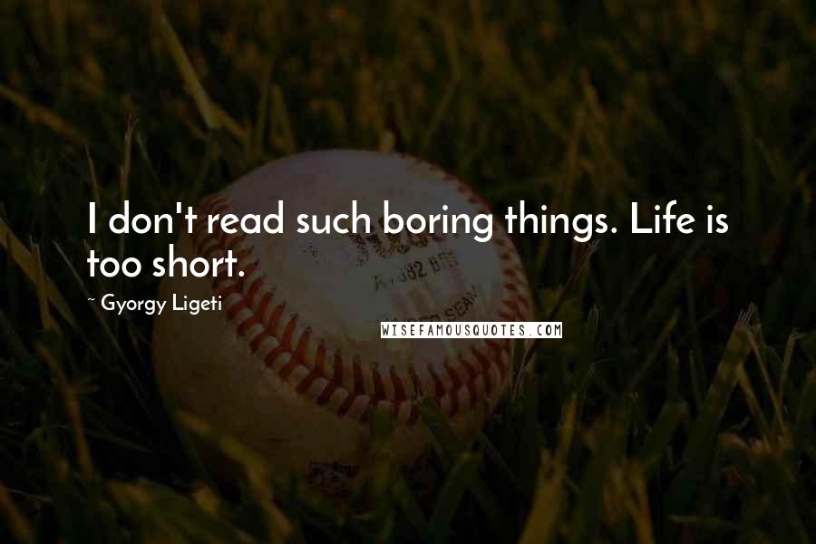 Gyorgy Ligeti Quotes: I don't read such boring things. Life is too short.