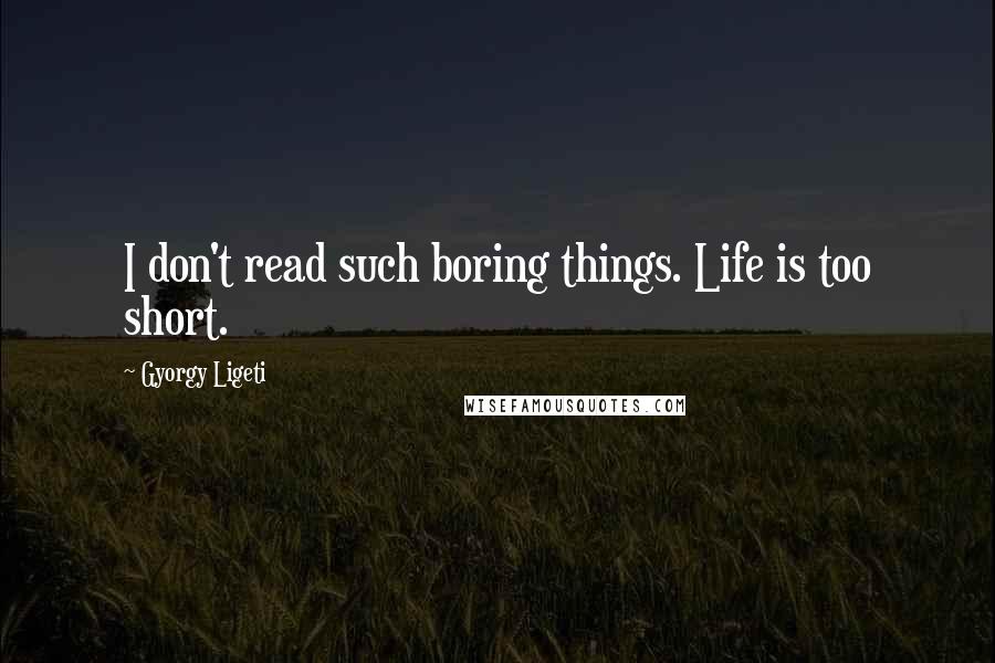 Gyorgy Ligeti Quotes: I don't read such boring things. Life is too short.