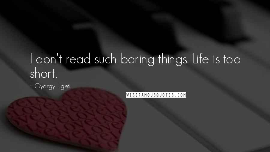 Gyorgy Ligeti Quotes: I don't read such boring things. Life is too short.