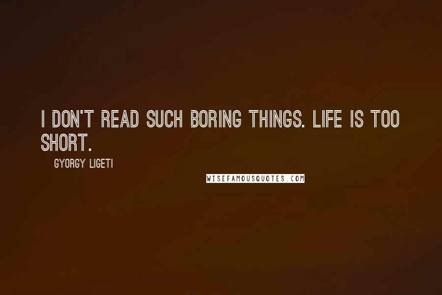 Gyorgy Ligeti Quotes: I don't read such boring things. Life is too short.