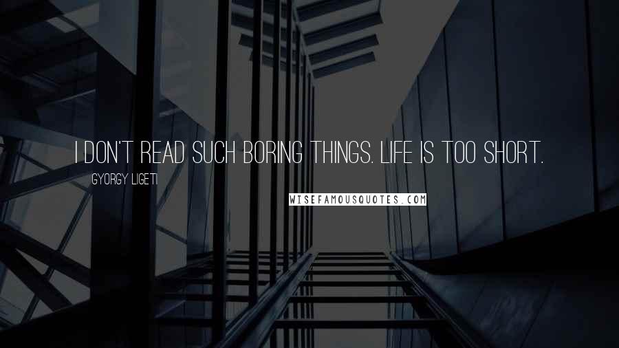 Gyorgy Ligeti Quotes: I don't read such boring things. Life is too short.