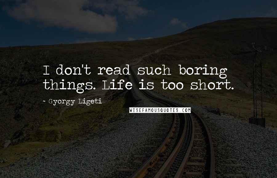 Gyorgy Ligeti Quotes: I don't read such boring things. Life is too short.