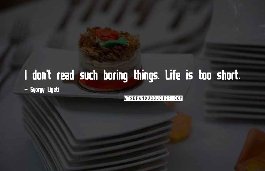 Gyorgy Ligeti Quotes: I don't read such boring things. Life is too short.