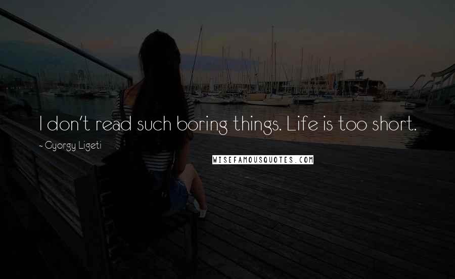 Gyorgy Ligeti Quotes: I don't read such boring things. Life is too short.