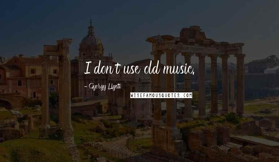 Gyorgy Ligeti Quotes: I don't use old music.