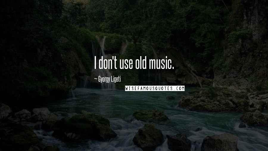Gyorgy Ligeti Quotes: I don't use old music.