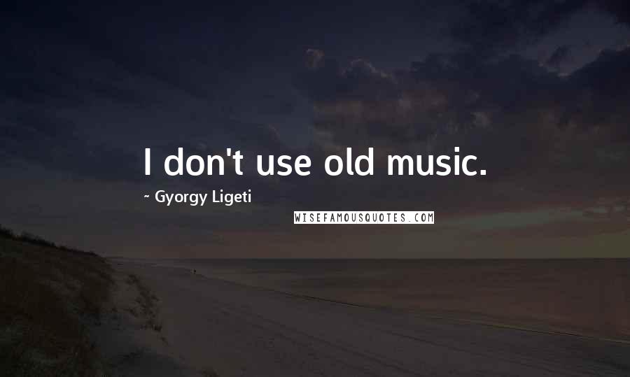 Gyorgy Ligeti Quotes: I don't use old music.