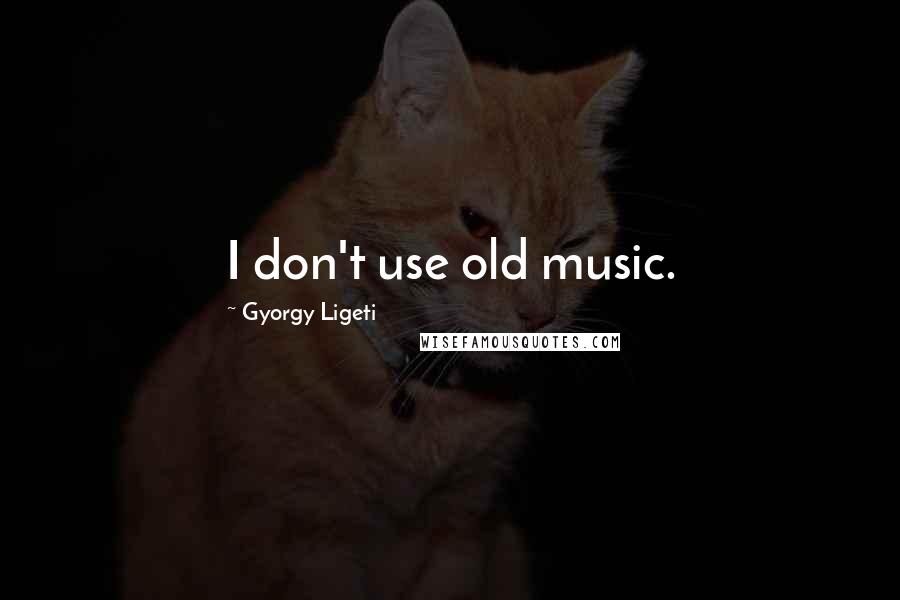 Gyorgy Ligeti Quotes: I don't use old music.
