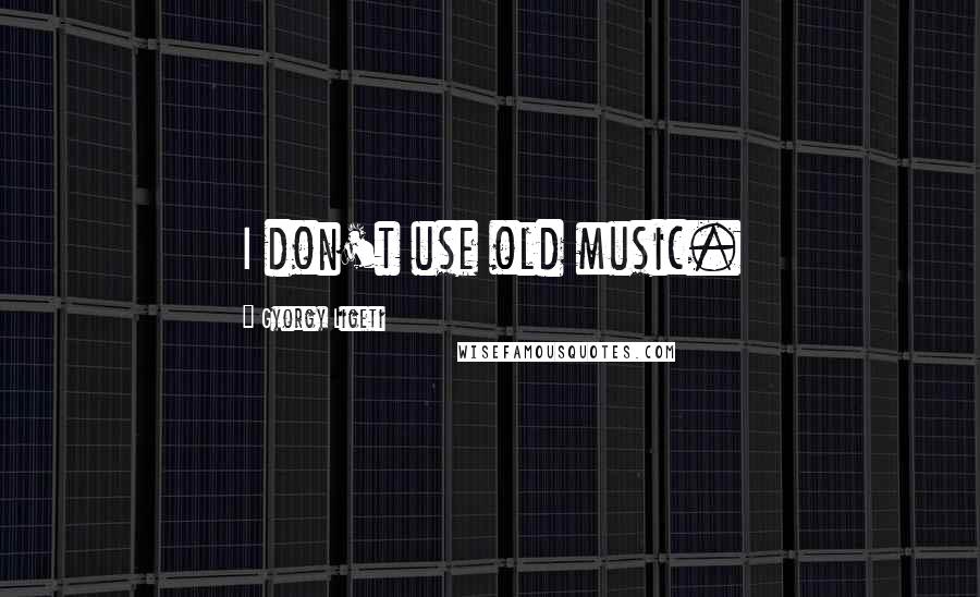 Gyorgy Ligeti Quotes: I don't use old music.