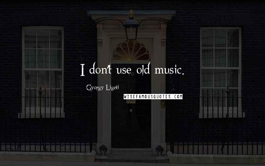 Gyorgy Ligeti Quotes: I don't use old music.