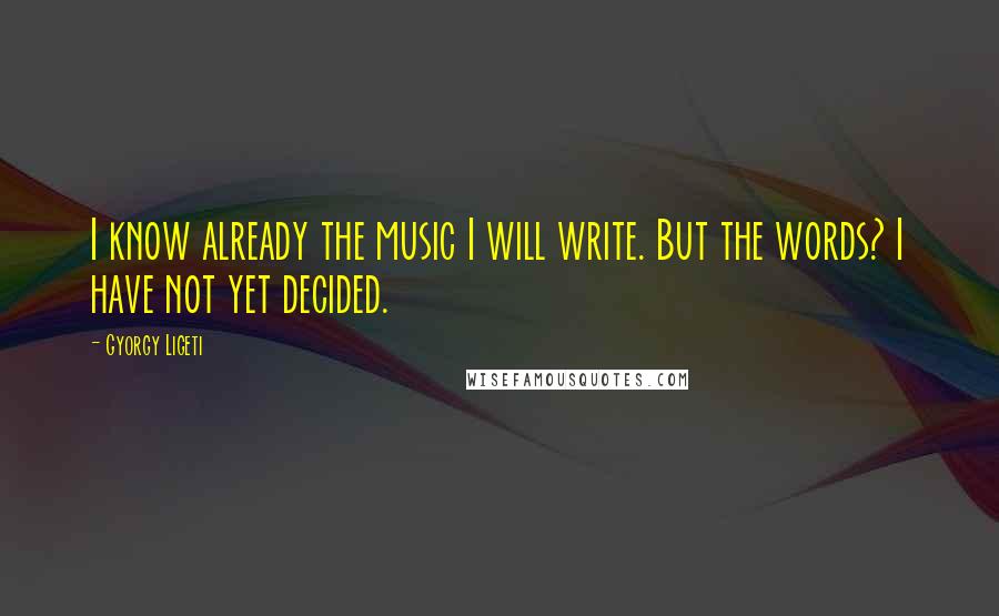 Gyorgy Ligeti Quotes: I know already the music I will write. But the words? I have not yet decided.