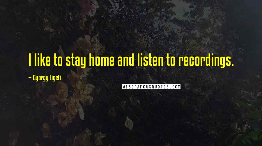 Gyorgy Ligeti Quotes: I like to stay home and listen to recordings.