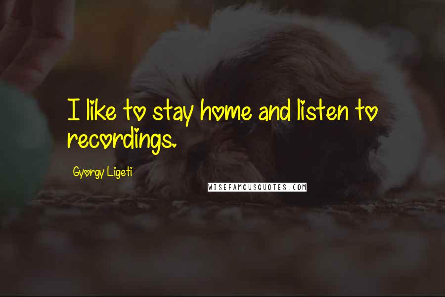 Gyorgy Ligeti Quotes: I like to stay home and listen to recordings.