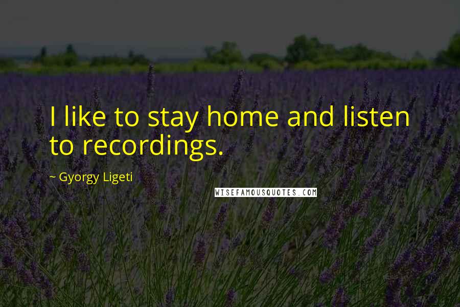 Gyorgy Ligeti Quotes: I like to stay home and listen to recordings.