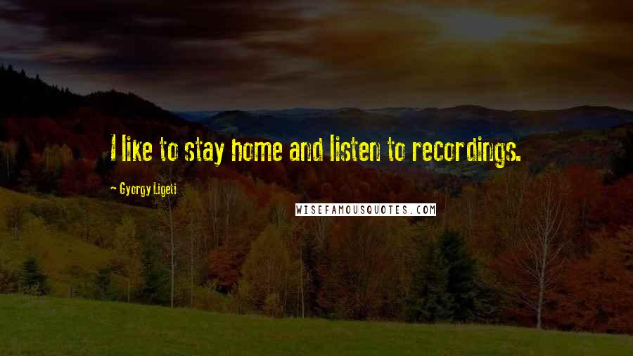 Gyorgy Ligeti Quotes: I like to stay home and listen to recordings.