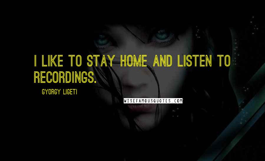 Gyorgy Ligeti Quotes: I like to stay home and listen to recordings.