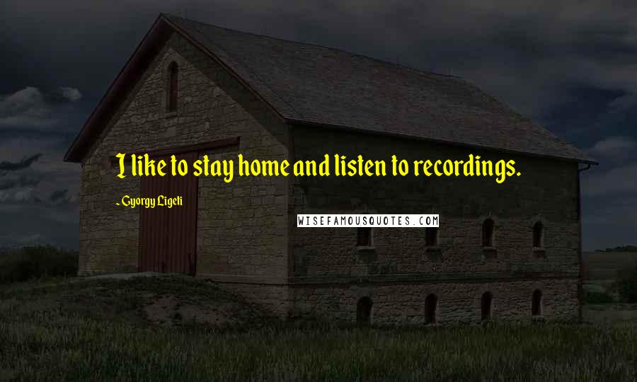 Gyorgy Ligeti Quotes: I like to stay home and listen to recordings.