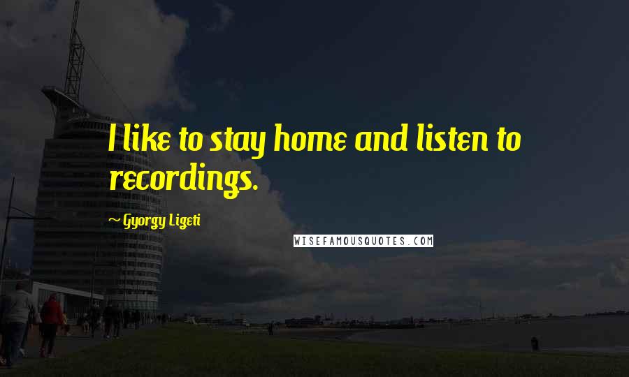 Gyorgy Ligeti Quotes: I like to stay home and listen to recordings.