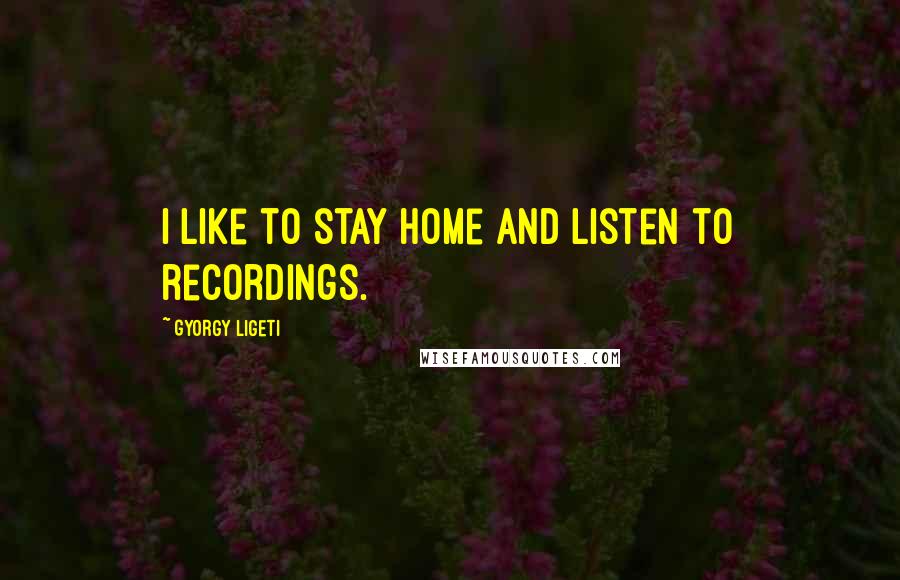 Gyorgy Ligeti Quotes: I like to stay home and listen to recordings.