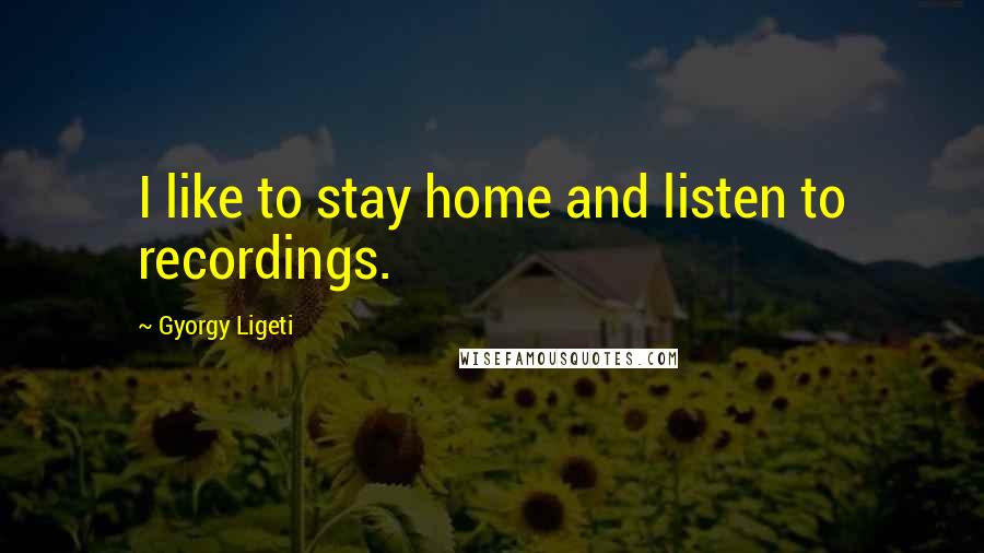 Gyorgy Ligeti Quotes: I like to stay home and listen to recordings.