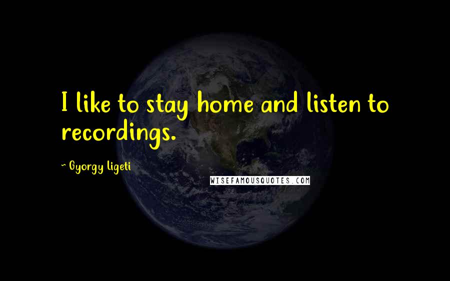 Gyorgy Ligeti Quotes: I like to stay home and listen to recordings.