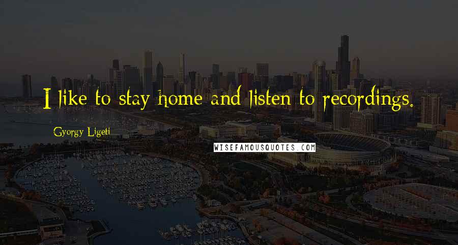 Gyorgy Ligeti Quotes: I like to stay home and listen to recordings.