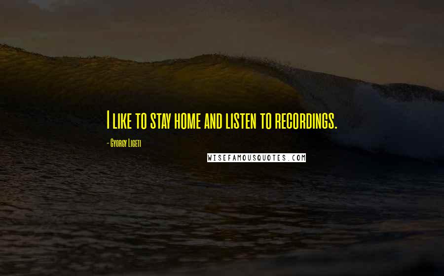 Gyorgy Ligeti Quotes: I like to stay home and listen to recordings.