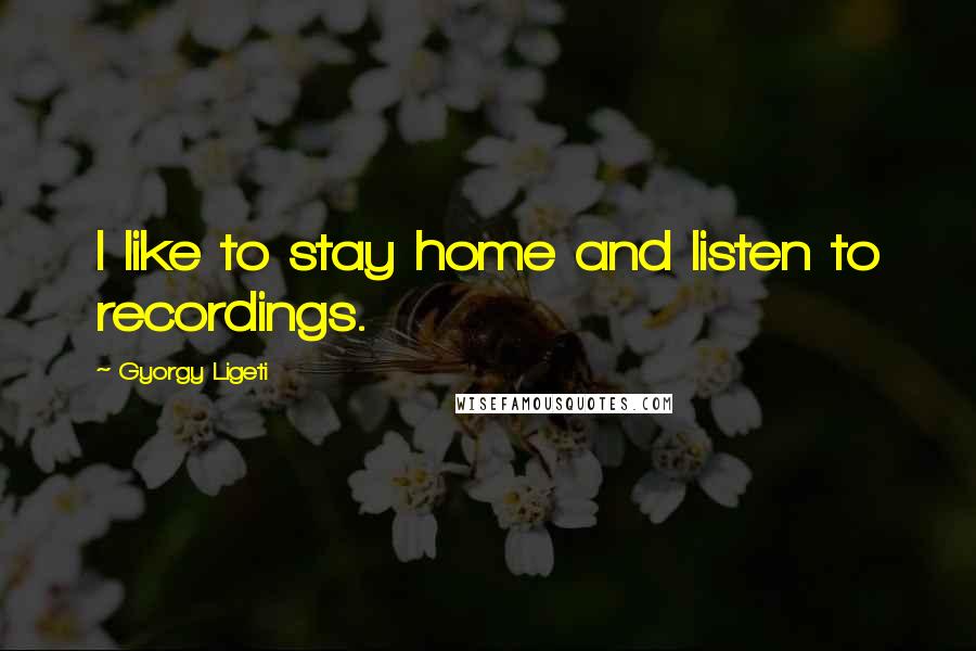 Gyorgy Ligeti Quotes: I like to stay home and listen to recordings.