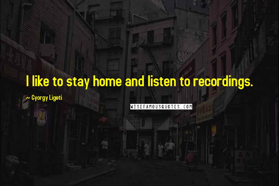 Gyorgy Ligeti Quotes: I like to stay home and listen to recordings.