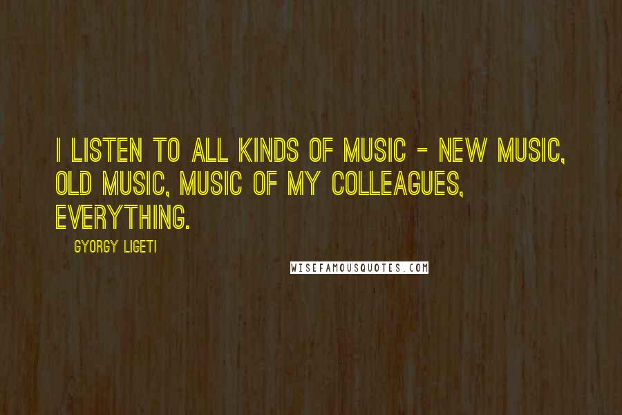 Gyorgy Ligeti Quotes: I listen to all kinds of music - new music, old music, music of my colleagues, everything.