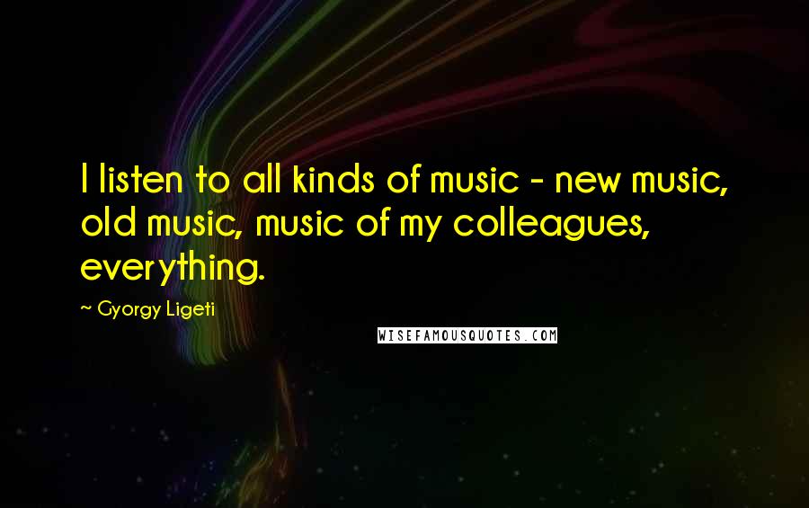 Gyorgy Ligeti Quotes: I listen to all kinds of music - new music, old music, music of my colleagues, everything.