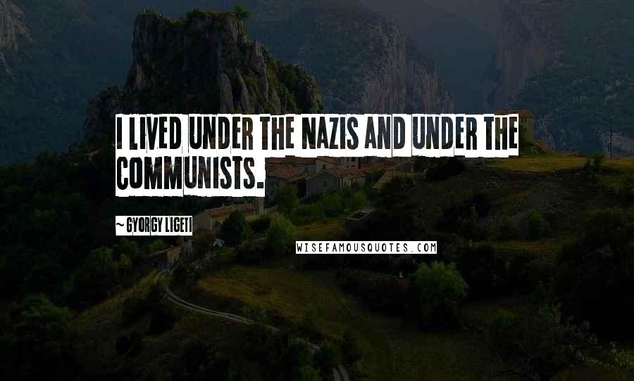 Gyorgy Ligeti Quotes: I lived under the Nazis and under the Communists.